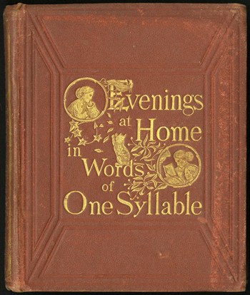 This is the front cover of the book Evenings at Home in Words of One Syllable by Lucy Aikin. It is a red cloth bound book with a good bit of wear. There is blind embossing on the book that forms a square in the middle of the cover.  The title of the book is stamped with gold leaf and includes images of a young woman seemingly daydreaming and a woman reading to a child.  Both images are in circles.  Surrounding the text are leaves and birds. A cat is standing on its hind legs trying to swat leaves that are falling. 