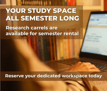 White text over a blurred photo of a person studying at a laptop in front of bookshelves reads Your Study Space All Semester Long, Research carrels are available for semester rental,and Reserve your dedicated workspace today.